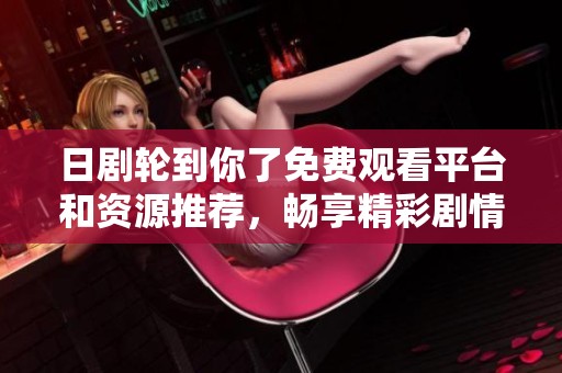 日劇輪到你了免費觀看平臺和資源推薦，暢享精彩劇情體驗