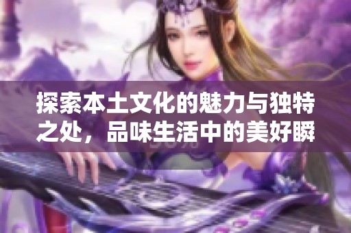 探索本土文化的魅力與獨(dú)特之處，品味生活中的美好瞬間