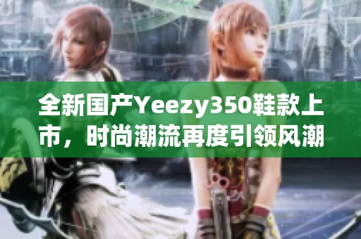 全新國產(chǎn)Yeezy350鞋款上市，時尚潮流再度引領(lǐng)風(fēng)潮！