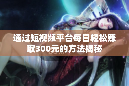 通過短視頻平臺每日輕松賺取300元的方法揭秘