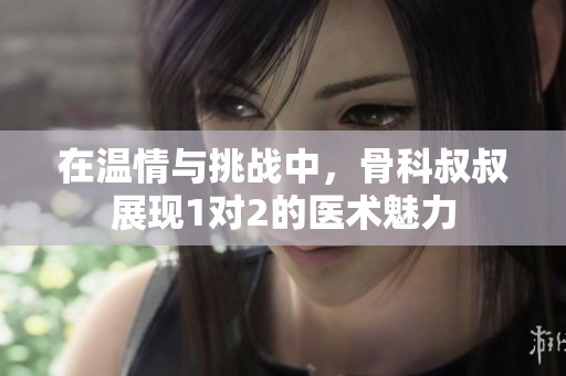 在溫情與挑戰(zhàn)中，骨科叔叔展現(xiàn)1對(duì)2的醫(yī)術(shù)魅力