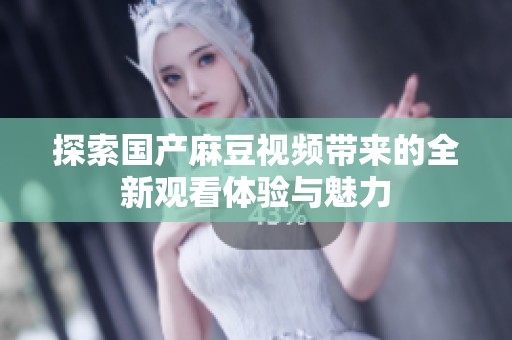 探索國產麻豆視頻帶來的全新觀看體驗與魅力