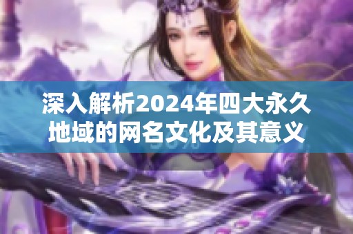 深入解析2024年四大永久地域的網(wǎng)名文化及其意義