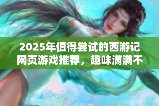 2025年值得嘗試的西游記網(wǎng)頁游戲推薦，趣味滿滿不容錯(cuò)過