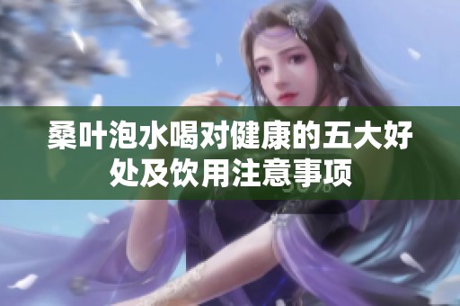 桑葉泡水喝對(duì)健康的五大好處及飲用注意事項(xiàng)