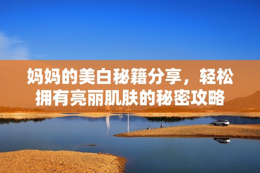媽媽的美白秘籍分享，輕松擁有亮麗肌膚的秘密攻略