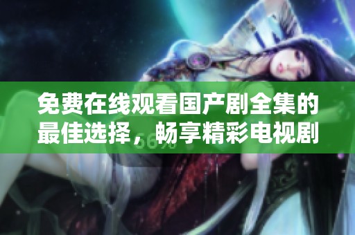 免費(fèi)在線觀看國產(chǎn)劇全集的最佳選擇，暢享精彩電視劇時(shí)光