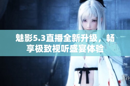 魅影5.3直播全新升級，暢享極致視聽盛宴體驗