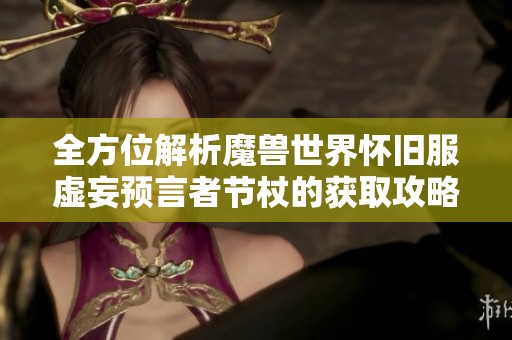 全方位解析魔獸世界懷舊服虛妄預(yù)言者節(jié)杖的獲取攻略與技巧