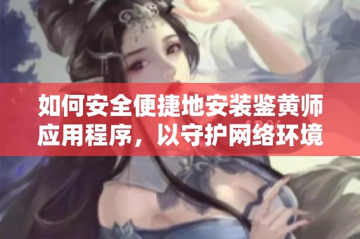如何安全便捷地安裝鑒黃師應(yīng)用程序，以守護(hù)網(wǎng)絡(luò)環(huán)境