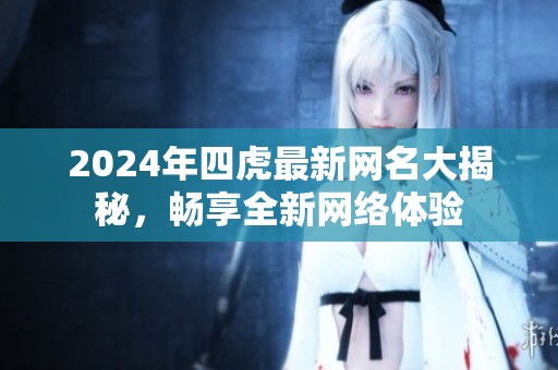 2024年四虎最新網(wǎng)名大揭秘，暢享全新網(wǎng)絡(luò)體驗(yàn)