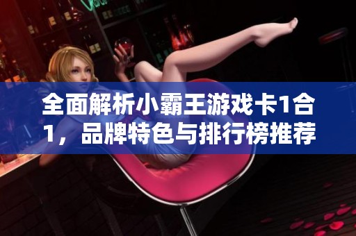 全面解析小霸王游戲卡1合1，品牌特色與排行榜推薦攻略