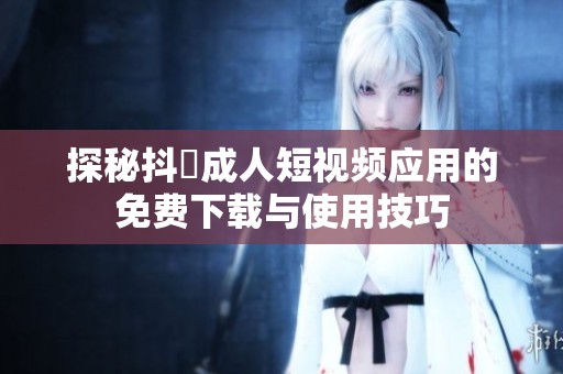 探秘抖抈成人短視頻應用的免費下載與使用技巧