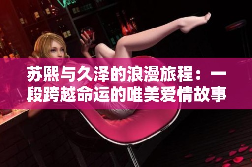 蘇熙與久澤的浪漫旅程:一段跨越命運(yùn)的唯美愛(ài)情故事 蘇熙與久澤的浪漫旅程:一段跨越命運(yùn)的唯美愛(ài)情故事