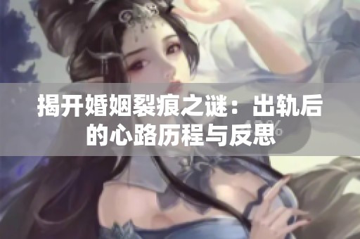 揭開婚姻裂痕之謎：出軌后的心路歷程與反思