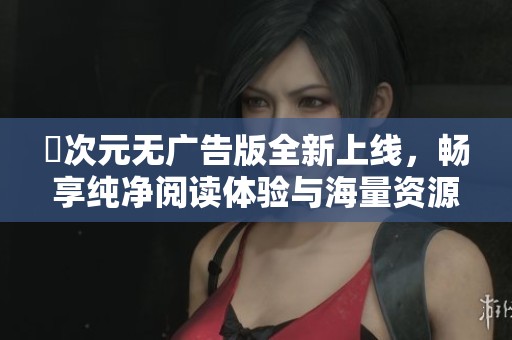 囧次元無廣告版全新上線，暢享純凈閱讀體驗(yàn)與海量資源！