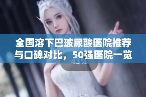 全國溶下巴玻尿酸醫(yī)院推薦與口碑對比，50強醫(yī)院一覽分析