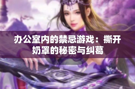 辦公室內(nèi)的禁忌游戲：撕開(kāi)奶罩的秘密與糾葛