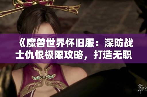 《魔獸世界懷舊服：深防戰(zhàn)士仇恨極限攻略，打造無職業(yè)OT的防線！》