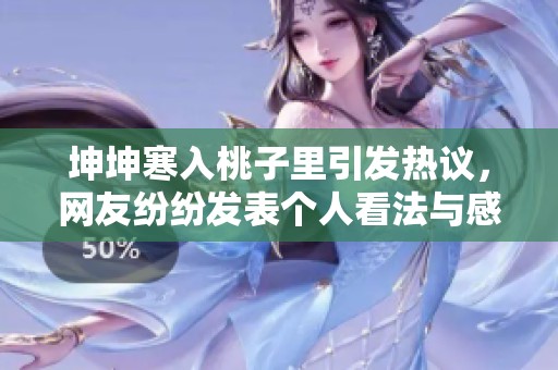 坤坤寒入桃子里引發(fā)熱議，網(wǎng)友紛紛發(fā)表個(gè)人看法與感受