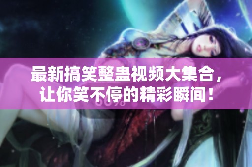 最新搞笑整蠱視頻大集合，讓你笑不停的精彩瞬間！