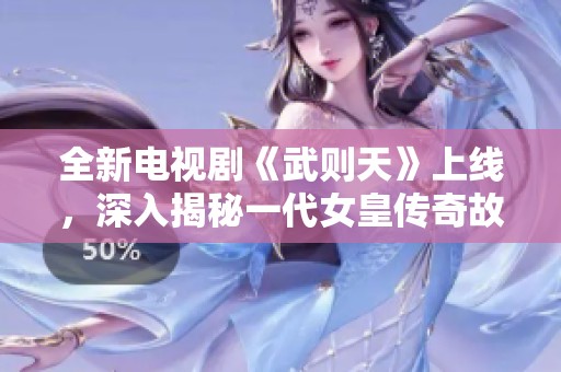 全新電視劇《武則天》上線，深入揭秘一代女皇傳奇故事