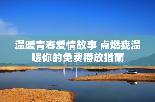 溫暖青春愛(ài)情故事 點(diǎn)燃我溫暖你的免費(fèi)播放指南