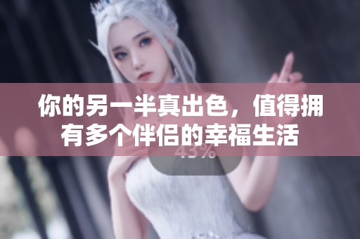 你的另一半真出色，值得擁有多個(gè)伴侶的幸福生活