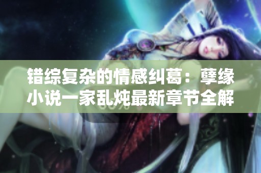 錯(cuò)綜復(fù)雜的情感糾葛：孽緣小說(shuō)一家亂燉最新章節(jié)全解析