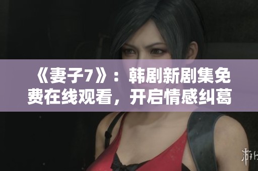 《妻子7》：韓劇新劇集免費(fèi)在線觀看，開(kāi)啟情感糾葛新篇章