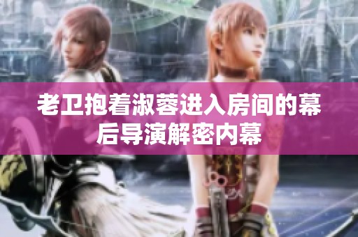 老衛(wèi)抱著淑蓉進(jìn)入房間的幕后導(dǎo)演解密內(nèi)幕
