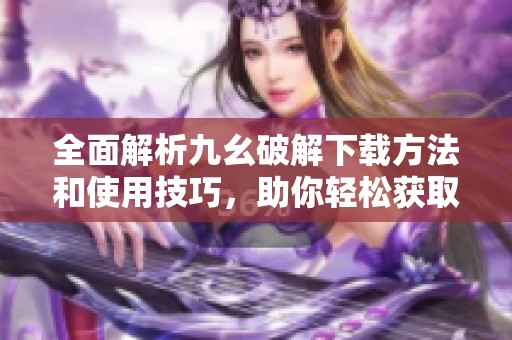 全面解析九幺破解下載方法和使用技巧，助你輕松獲取資源