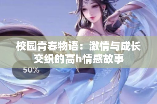 校園青春物語：激情與成長交織的高h(yuǎn)情感故事