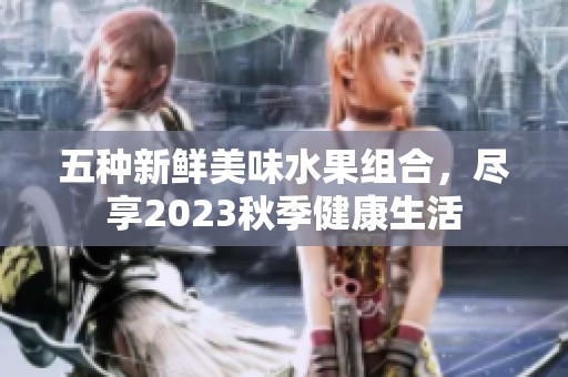 五種新鮮美味水果組合，盡享2023秋季健康生活