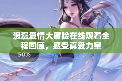 浪漫愛情大冒險在線觀看全程回顧，感受真愛力量