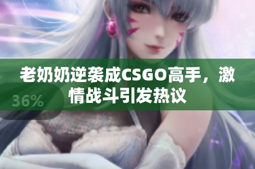 老奶奶逆襲成CSGO高手，激情戰(zhàn)斗引發(fā)熱議