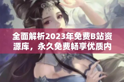 全面解析2023年免費B站資源庫，永久免費暢享優(yōu)質內容