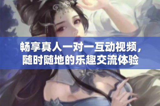暢享真人一對(duì)一互動(dòng)視頻，隨時(shí)隨地的樂趣交流體驗(yàn)