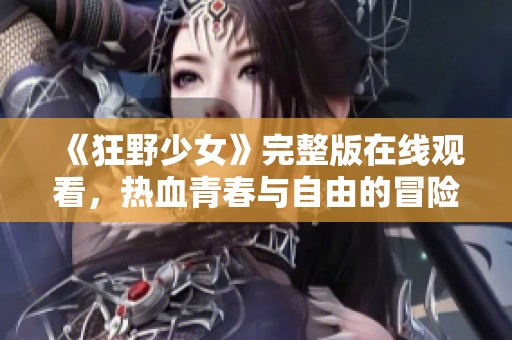 《狂野少女》完整版在線觀看，熱血青春與自由的冒險之旅等你來發(fā)現(xiàn)