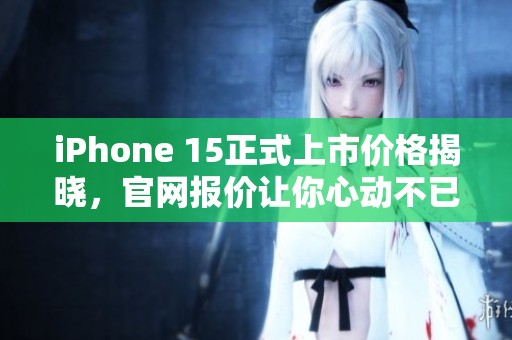 iPhone 15正式上市價格揭曉，官網(wǎng)報價讓你心動不已