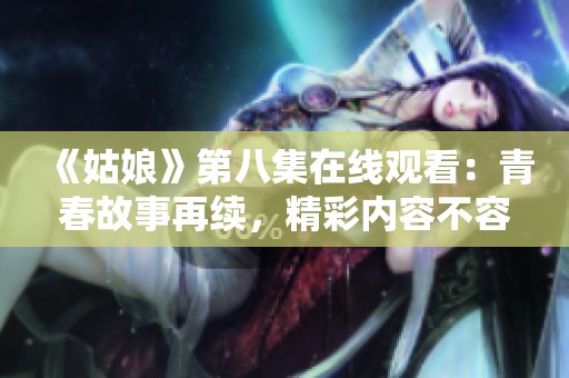 《姑娘》第八集在線觀看：青春故事再續(xù)，精彩內(nèi)容不容錯(cuò)過