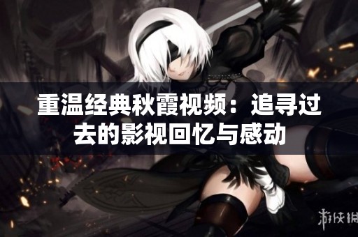 重溫經(jīng)典秋霞視頻：追尋過去的影視回憶與感動