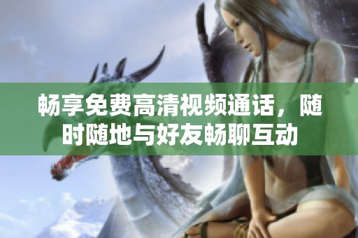 暢享免費(fèi)高清視頻通話，隨時(shí)隨地與好友暢聊互動
