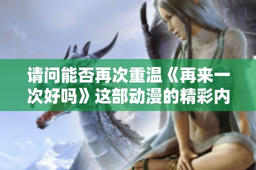請問能否再次重溫《再來一次好嗎》這部動漫的精彩內(nèi)容