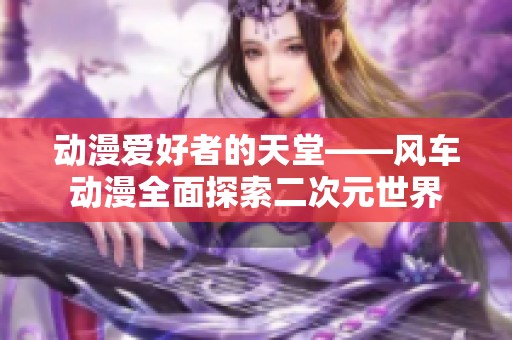 動漫愛好者的天堂——風(fēng)車動漫全面探索二次元世界