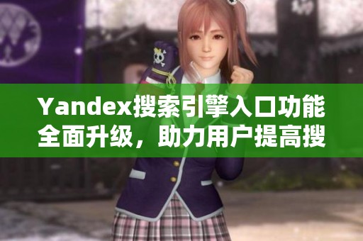 Yandex搜索引擎入口功能全面升級，助力用戶提高搜索效率