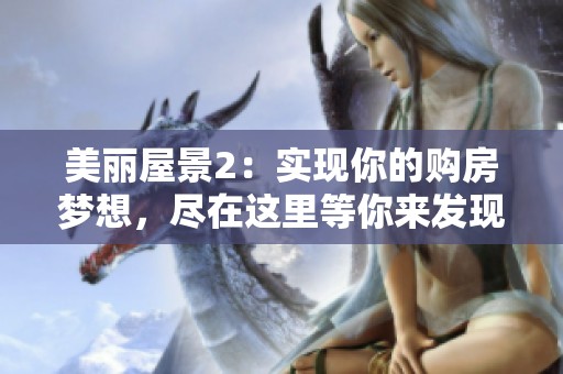 美麗屋景2：實現(xiàn)你的購房夢想，盡在這里等你來發(fā)現(xiàn)