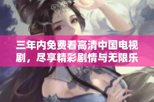 三年內(nèi)免費(fèi)看高清中國(guó)電視劇，盡享精彩劇情與無(wú)限樂(lè)趣