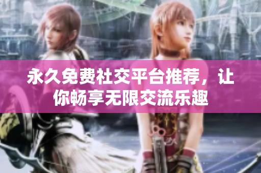 永久免費社交平臺推薦，讓你暢享無限交流樂趣
