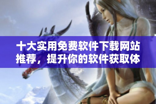 十大實(shí)用免費(fèi)軟件下載網(wǎng)站推薦，提升你的軟件獲取體驗(yàn)